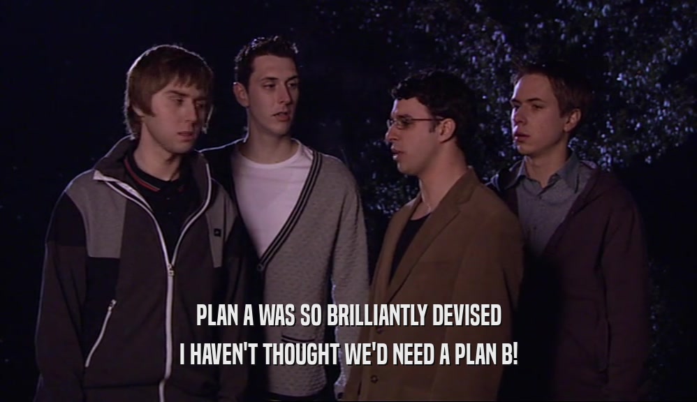 PLAN A WAS SO BRILLIANTLY DEVISED I HAVEN'T THOUGHT WE'D NEED A PLAN B! 