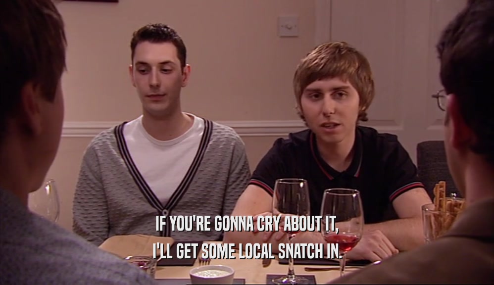 IF YOU'RE GONNA CRY ABOUT IT, I'LL GET SOME LOCAL SNATCH IN. 
