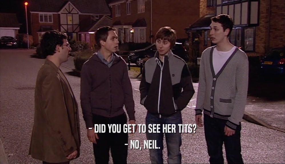 - DID YOU GET TO SEE HER TITS? - NO, NEIL. 
