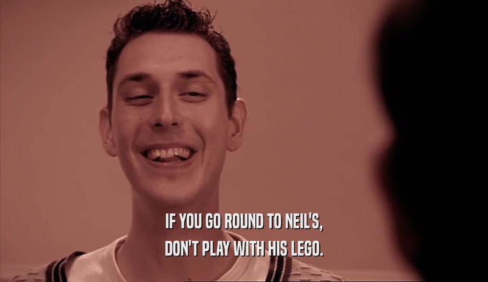 IF YOU GO ROUND TO NEIL'S,
 DON'T PLAY WITH HIS LEGO.
 