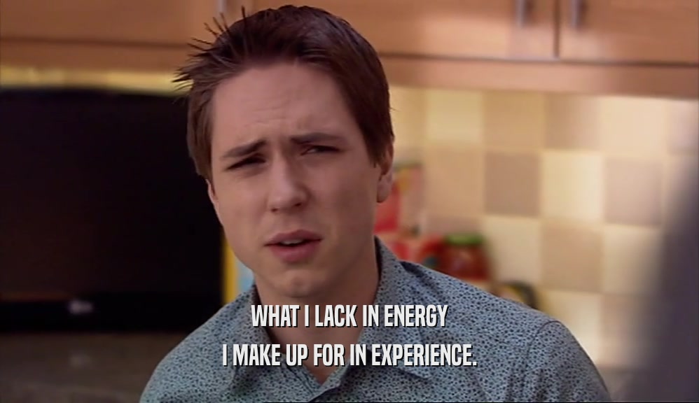 WHAT I LACK IN ENERGY I MAKE UP FOR IN EXPERIENCE. 