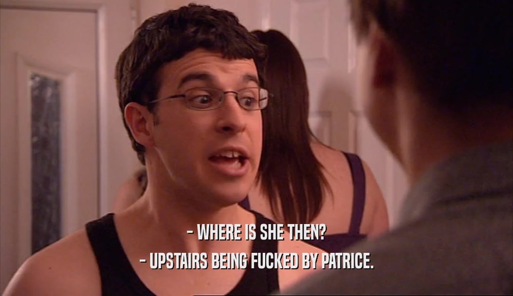 - WHERE IS SHE THEN? - UPSTAIRS BEING FUCKED BY PATRICE. 
