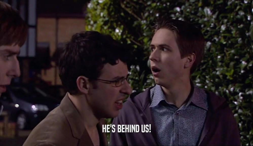 HE'S BEHIND US!  
