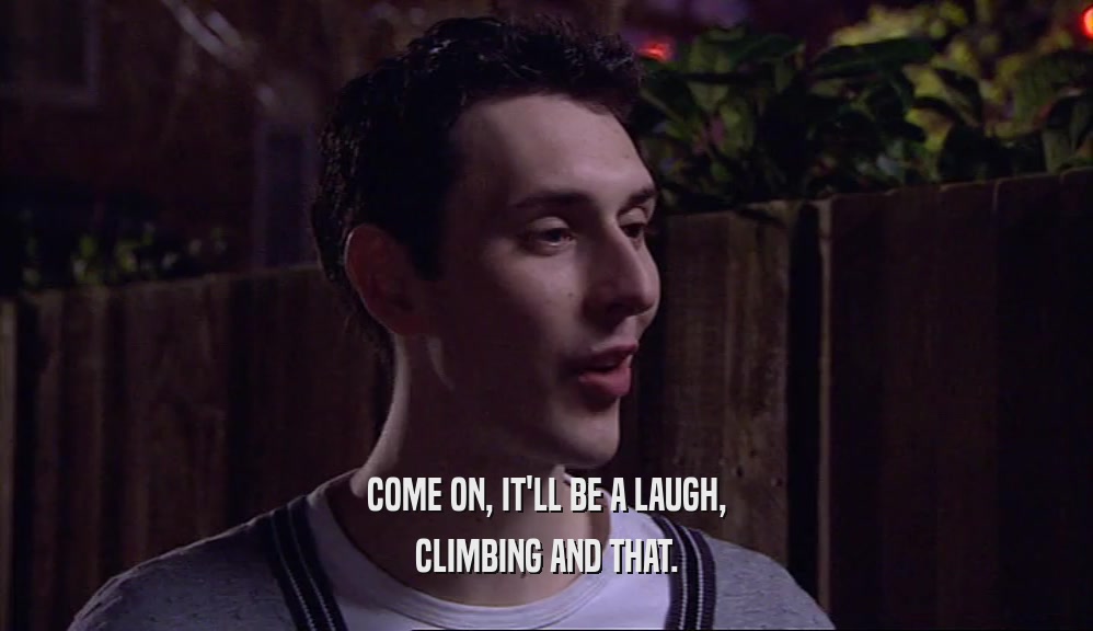 COME ON, IT'LL BE A LAUGH, CLIMBING AND THAT. 