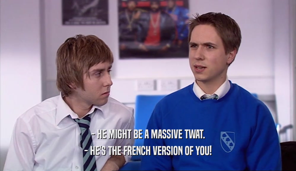 - HE MIGHT BE A MASSIVE TWAT. - HE'S THE FRENCH VERSION OF YOU! 