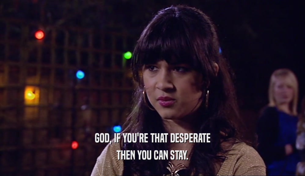 GOD, IF YOU'RE THAT DESPERATE THEN YOU CAN STAY. 