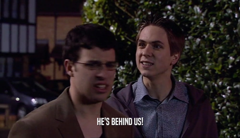HE'S BEHIND US!  