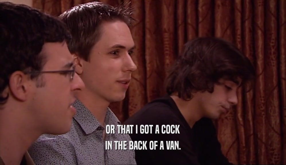 OR THAT I GOT A COCK IN THE BACK OF A VAN. 