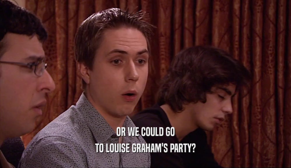 OR WE COULD GO
 TO LOUISE GRAHAM'S PARTY?
 
