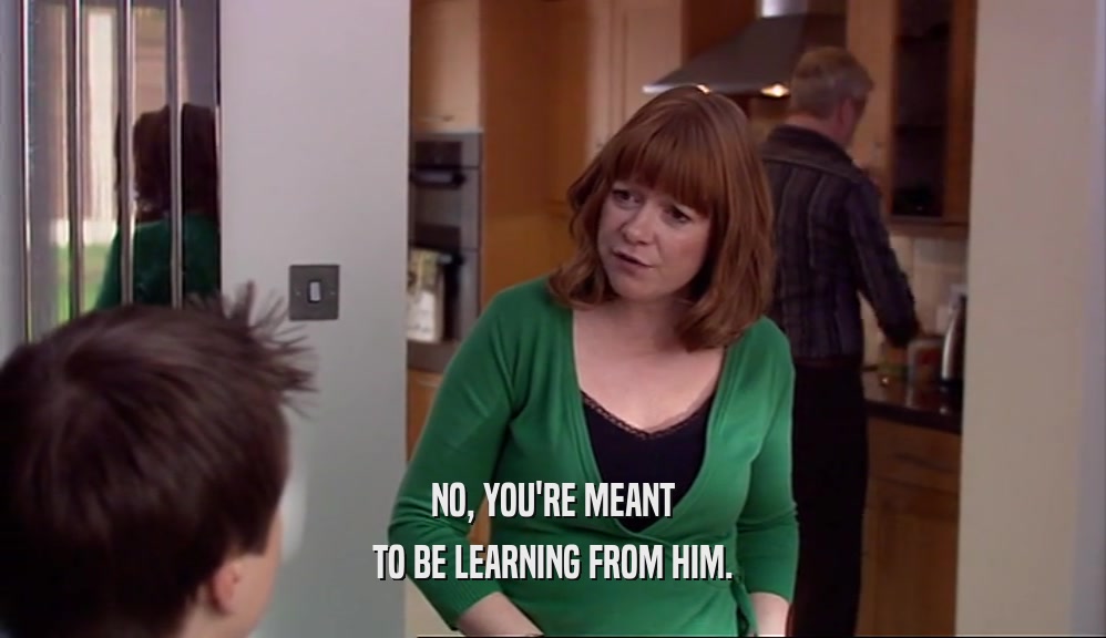 NO, YOU'RE MEANT TO BE LEARNING FROM HIM. 
