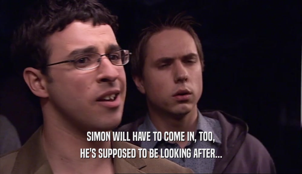 SIMON WILL HAVE TO COME IN, TOO, HE'S SUPPOSED TO BE LOOKING AFTER... 