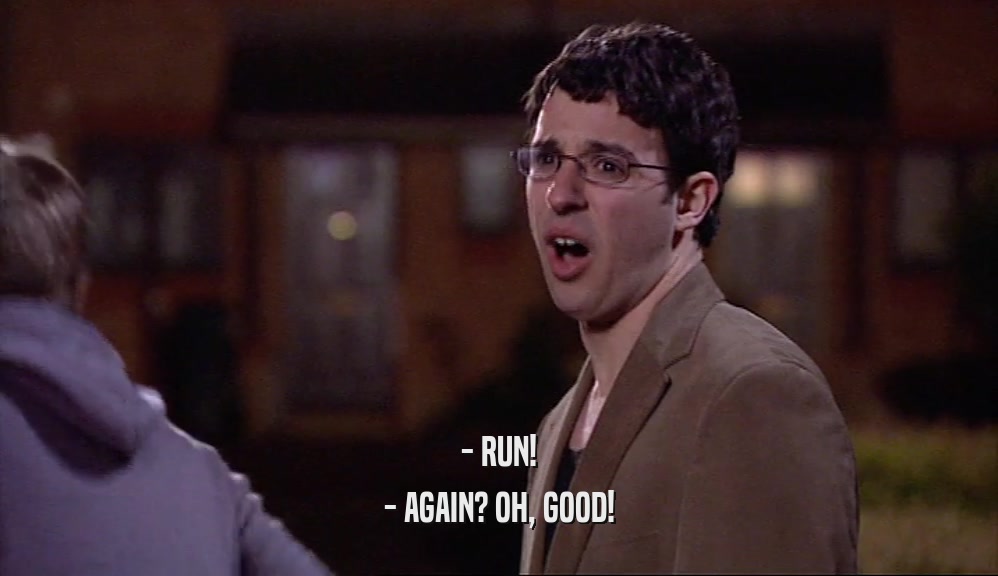 - RUN!
 - AGAIN? OH, GOOD!
 