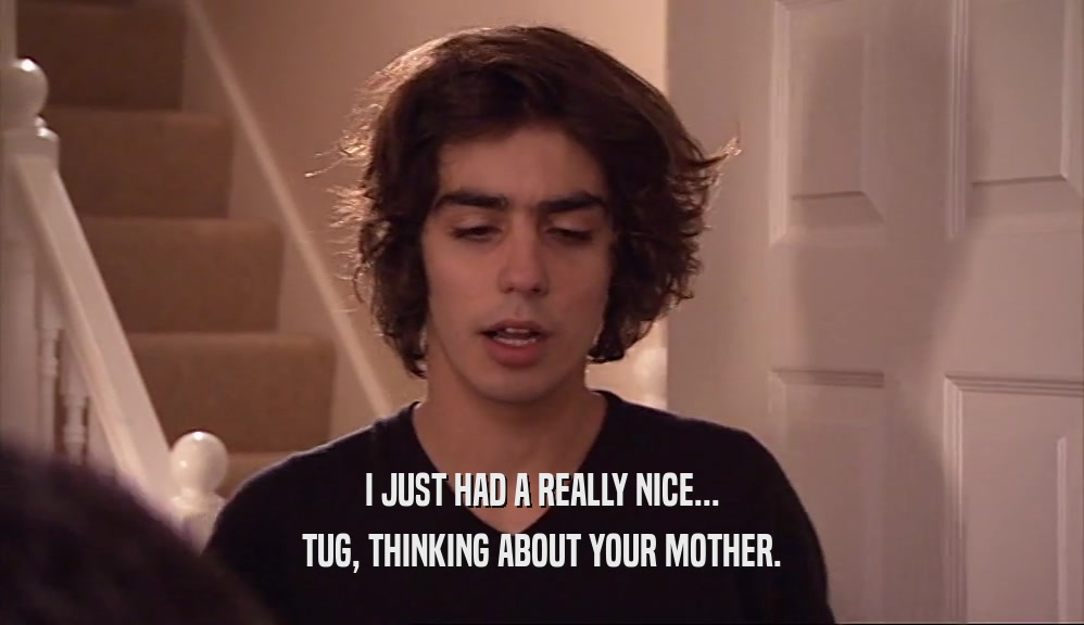I JUST HAD A REALLY NICE... TUG, THINKING ABOUT YOUR MOTHER. 
