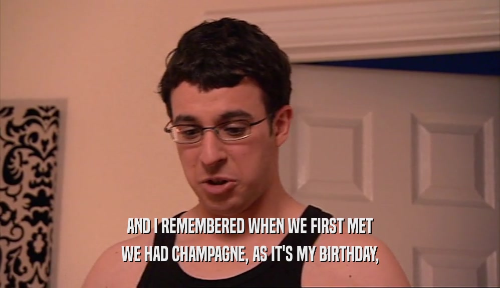 AND I REMEMBERED WHEN WE FIRST MET WE HAD CHAMPAGNE, AS IT'S MY BIRTHDAY, 