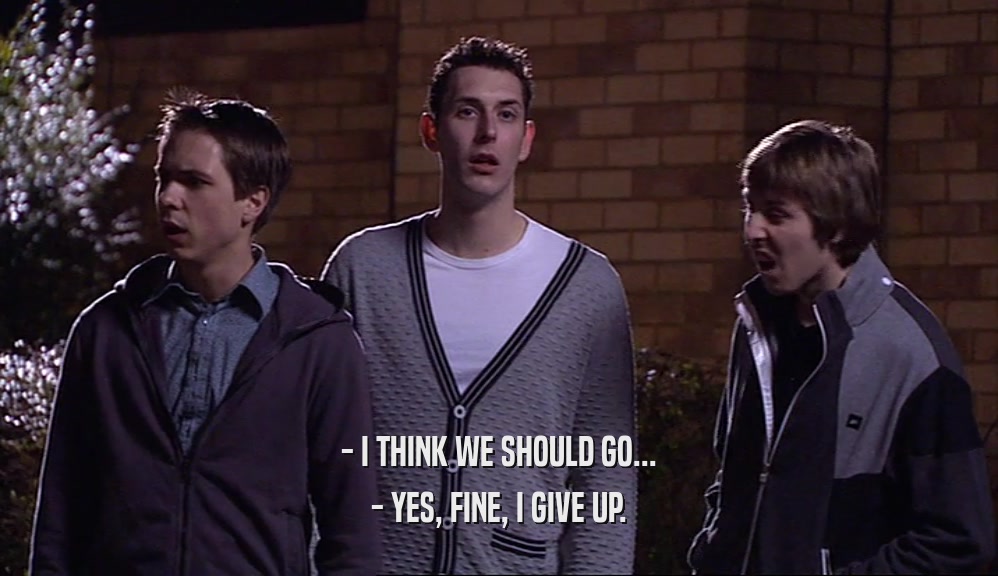 - I THINK WE SHOULD GO... - YES, FINE, I GIVE UP. 