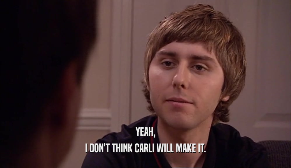 YEAH,
 I DON'T THINK CARLI WILL MAKE IT.
 