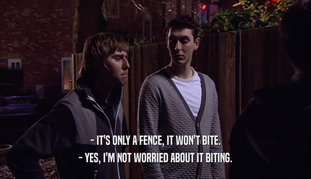 - IT'S ONLY A FENCE, IT WON'T BITE. - YES, I'M NOT WORRIED ABOUT IT BITING. 