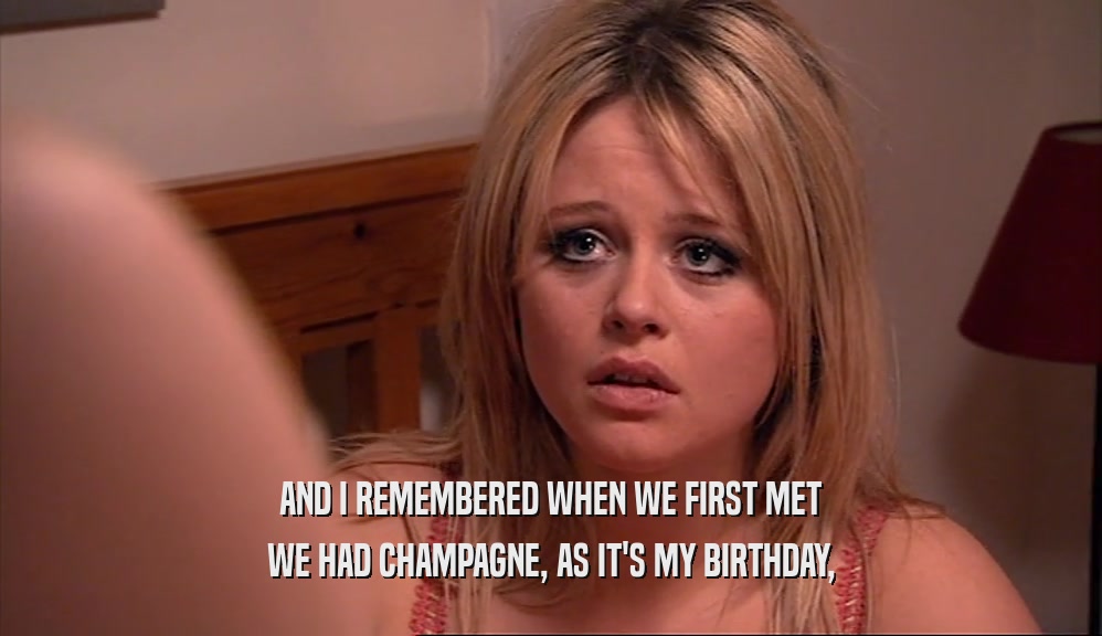 AND I REMEMBERED WHEN WE FIRST MET
 WE HAD CHAMPAGNE, AS IT'S MY BIRTHDAY,
 
