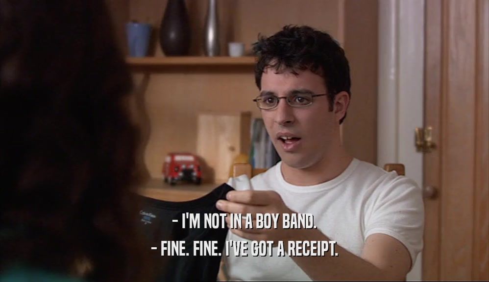 - I'M NOT IN A BOY BAND.
 - FINE. FINE. I'VE GOT A RECEIPT.
 