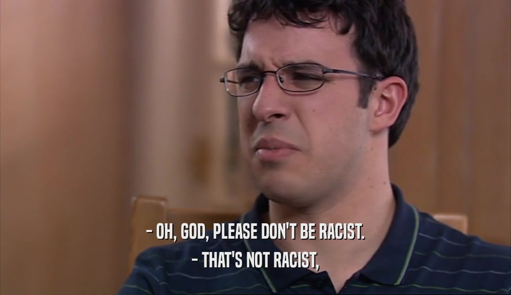 - OH, GOD, PLEASE DON'T BE RACIST.
 - THAT'S NOT RACIST,
 