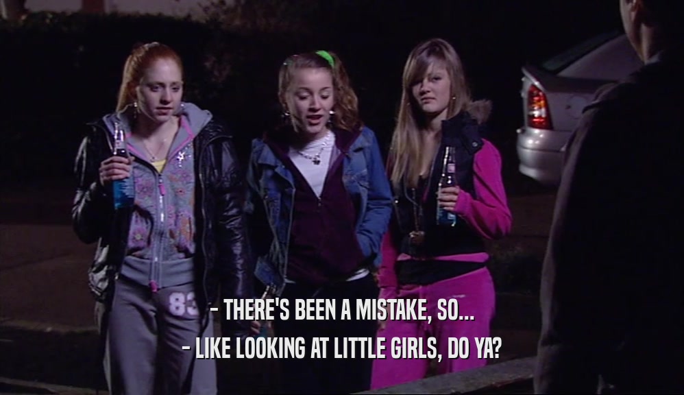 - THERE'S BEEN A MISTAKE, SO... - LIKE LOOKING AT LITTLE GIRLS, DO YA? 
