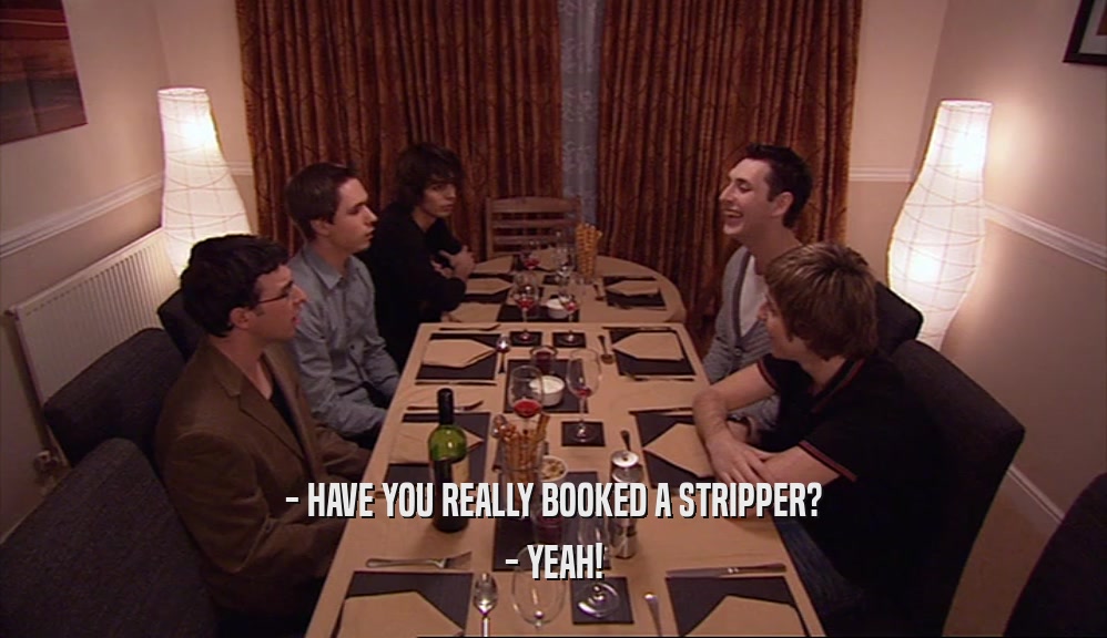 - HAVE YOU REALLY BOOKED A STRIPPER?
 - YEAH!
 