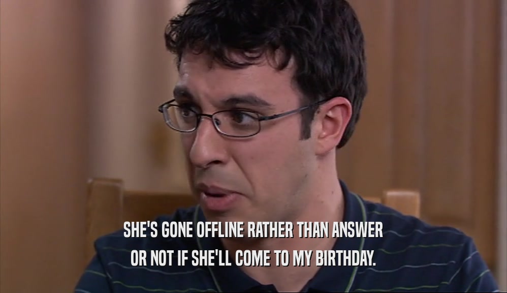 SHE'S GONE OFFLINE RATHER THAN ANSWER OR NOT IF SHE'LL COME TO MY BIRTHDAY. 
