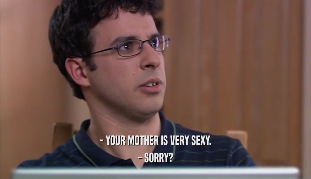 - YOUR MOTHER IS VERY SEXY. - SORRY? 