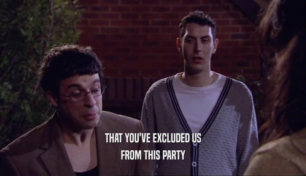 THAT YOU'VE EXCLUDED US FROM THIS PARTY 
