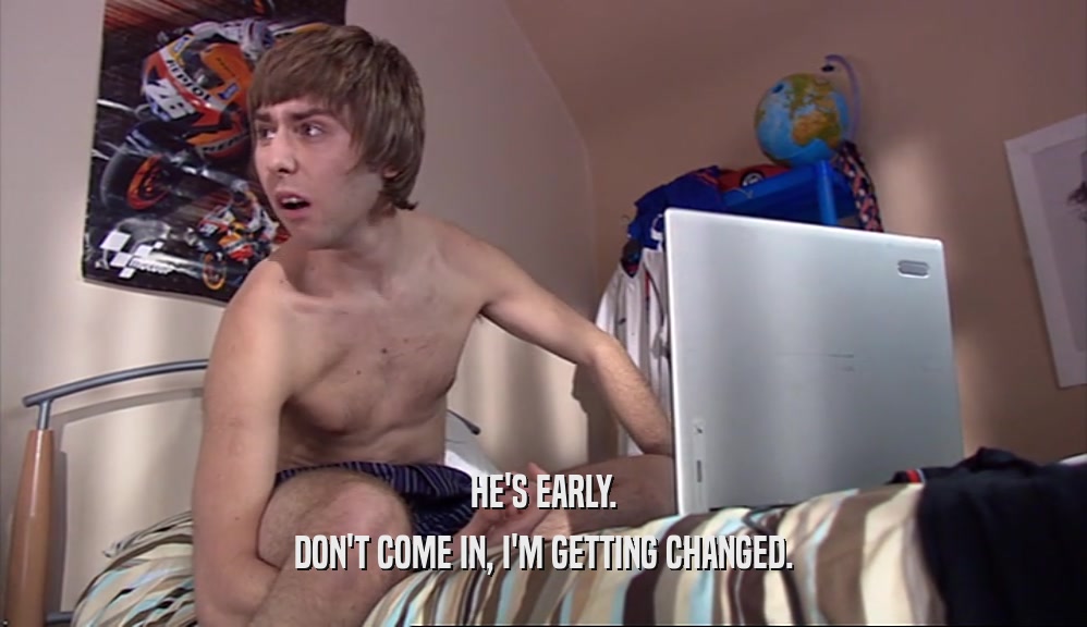 HE'S EARLY. DON'T COME IN, I'M GETTING CHANGED. 