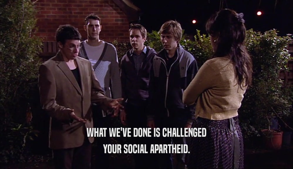 WHAT WE'VE DONE IS CHALLENGED YOUR SOCIAL APARTHEID. 