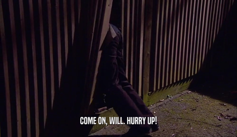 COME ON, WILL. HURRY UP!  