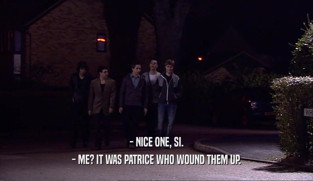 - NICE ONE, SI.
 - ME? IT WAS PATRICE WHO WOUND THEM UP.
 