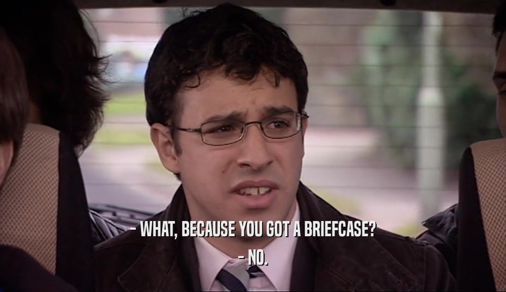 - WHAT, BECAUSE YOU GOT A BRIEFCASE? - NO. 