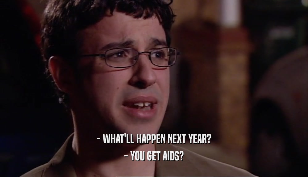 - WHAT'LL HAPPEN NEXT YEAR? - YOU GET AIDS? 
