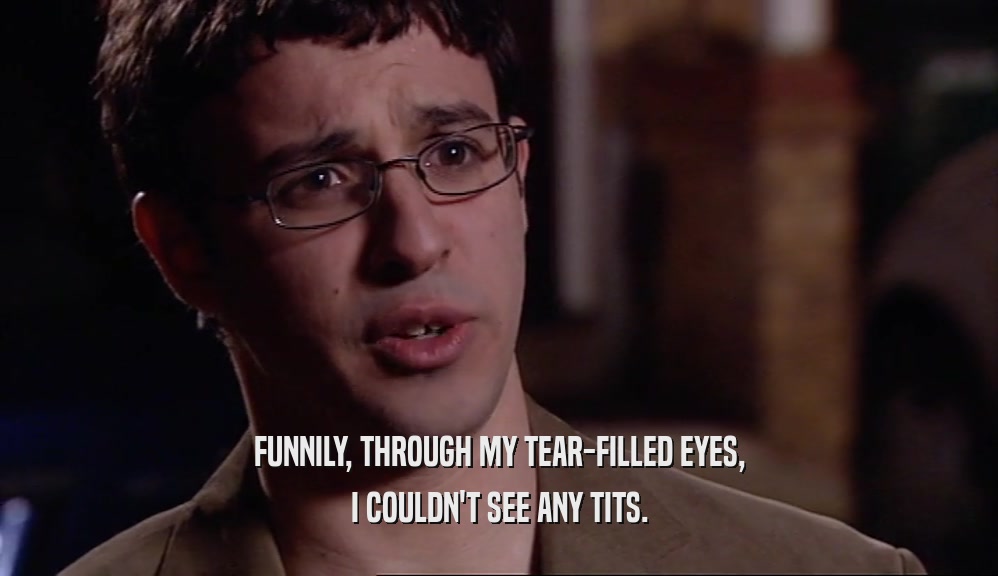 FUNNILY, THROUGH MY TEAR-FILLED EYES, I COULDN'T SEE ANY TITS. 