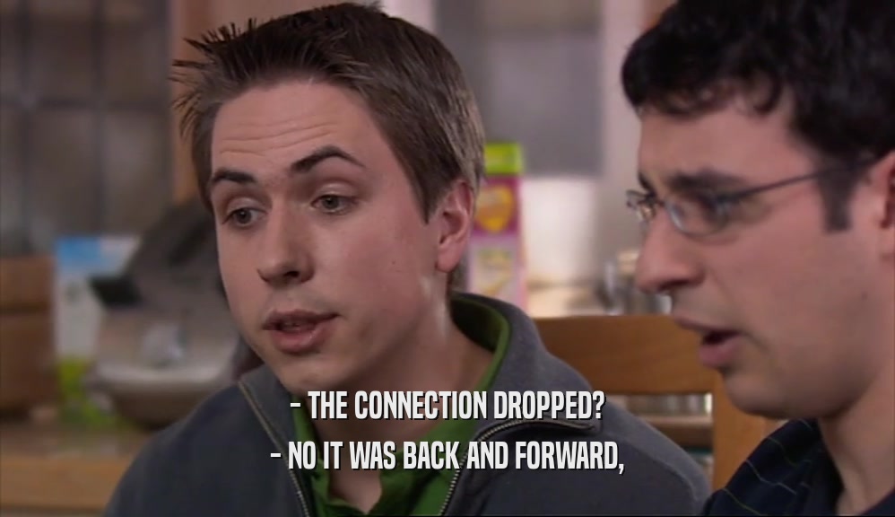 - THE CONNECTION DROPPED? - NO IT WAS BACK AND FORWARD, 
