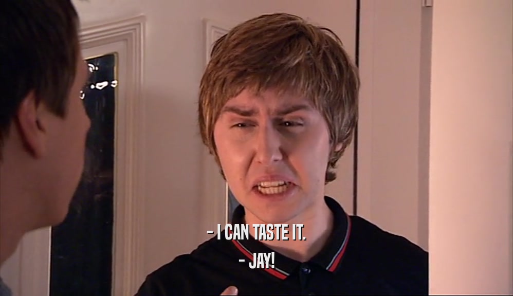 - I CAN TASTE IT.
 - JAY!
 