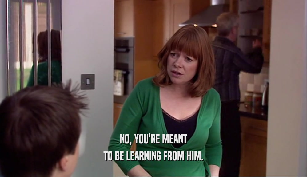 NO, YOU'RE MEANT TO BE LEARNING FROM HIM. 