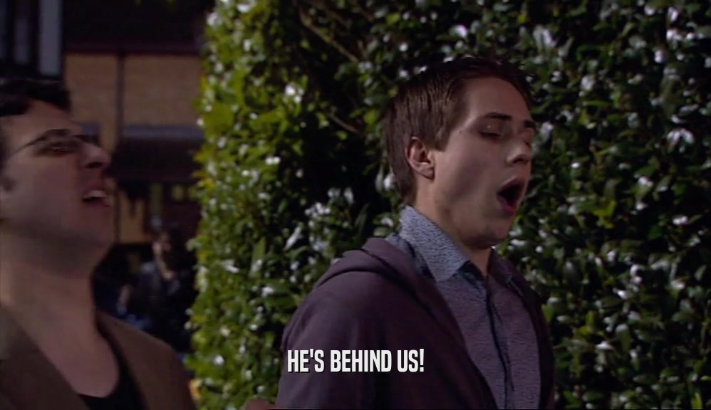 HE'S BEHIND US!  