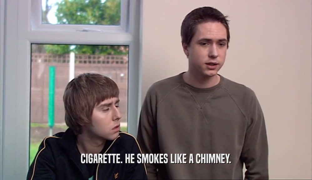CIGARETTE. HE SMOKES LIKE A CHIMNEY.  