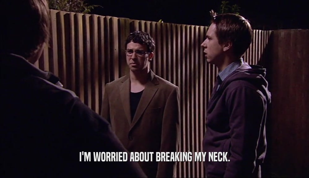 I'M WORRIED ABOUT BREAKING MY NECK.  