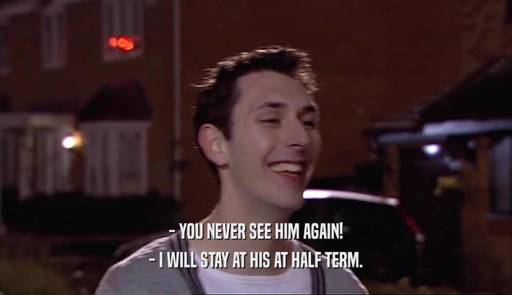 - YOU NEVER SEE HIM AGAIN! - I WILL STAY AT HIS AT HALF TERM. 