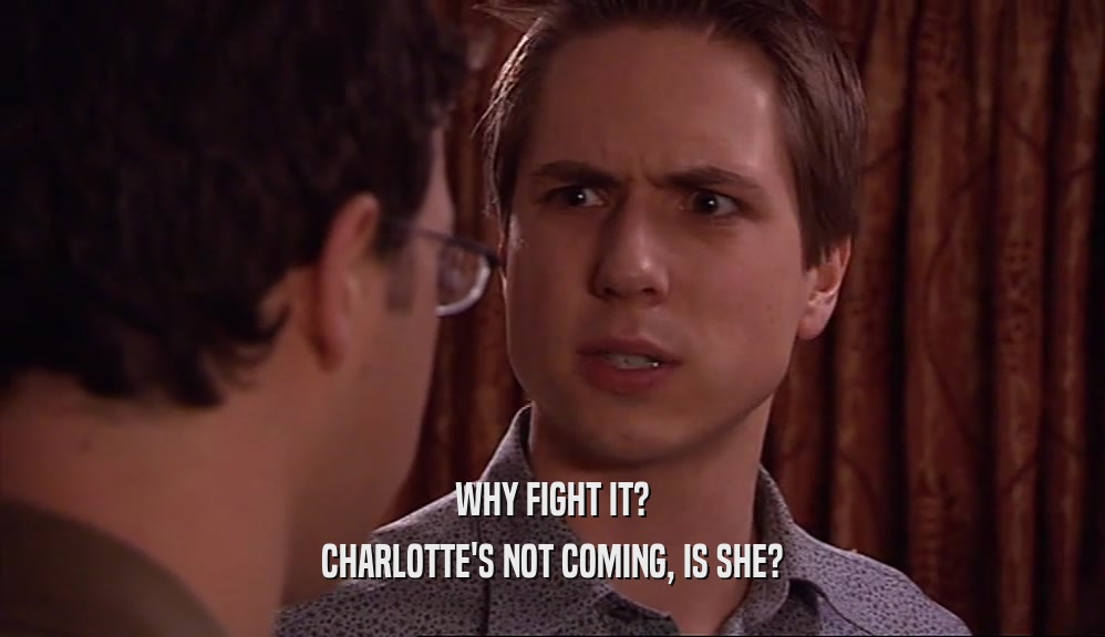 WHY FIGHT IT?
 CHARLOTTE'S NOT COMING, IS SHE?
 