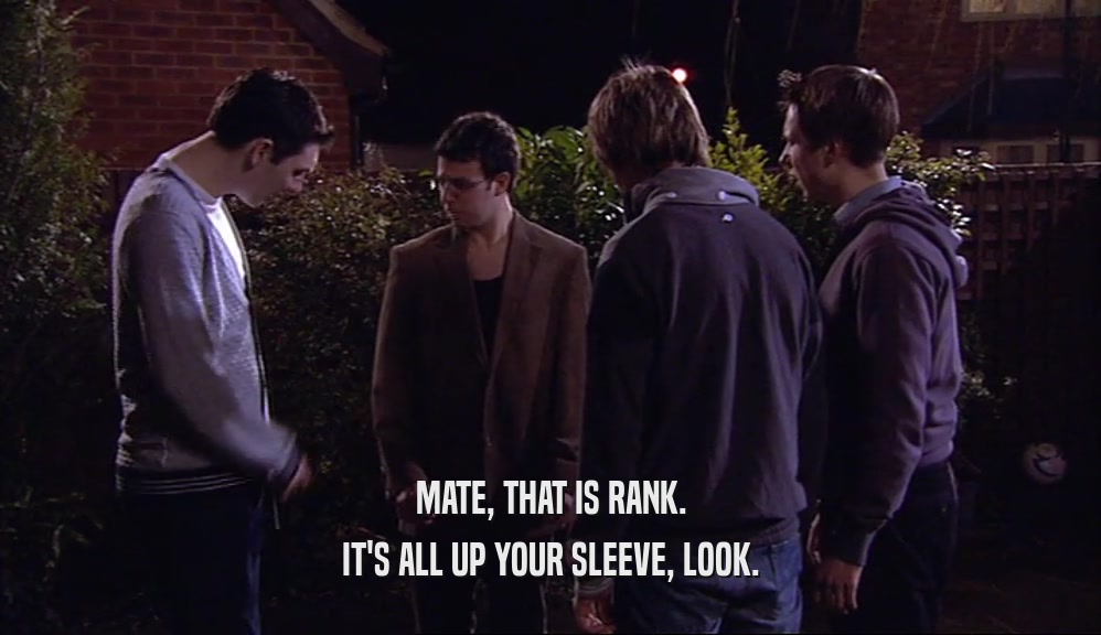MATE, THAT IS RANK. IT'S ALL UP YOUR SLEEVE, LOOK. 