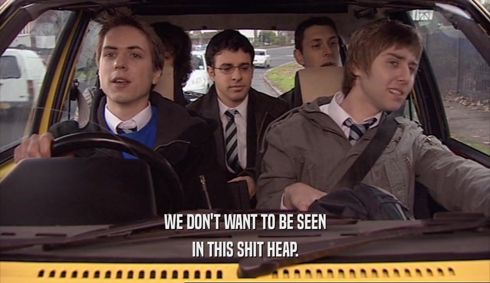 WE DON'T WANT TO BE SEEN IN THIS SHIT HEAP. 