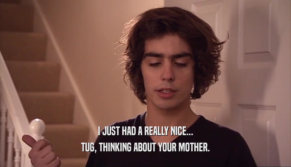 I JUST HAD A REALLY NICE... TUG, THINKING ABOUT YOUR MOTHER. 