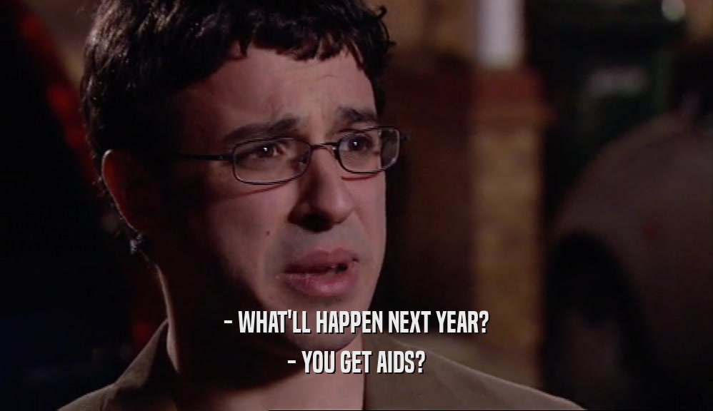 - WHAT'LL HAPPEN NEXT YEAR? - YOU GET AIDS? 