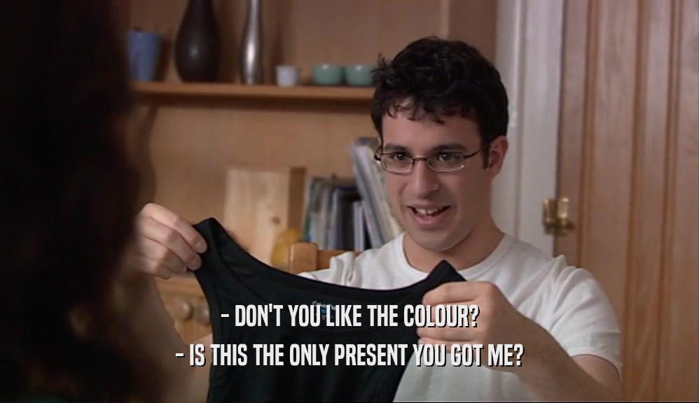 - DON'T YOU LIKE THE COLOUR? - IS THIS THE ONLY PRESENT YOU GOT ME? 