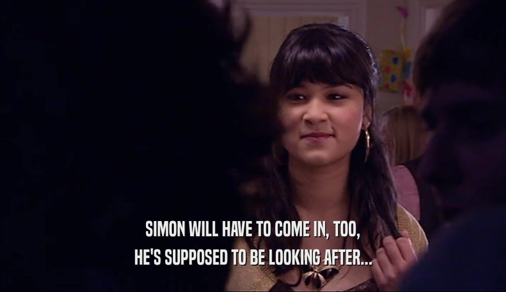 SIMON WILL HAVE TO COME IN, TOO, HE'S SUPPOSED TO BE LOOKING AFTER... 